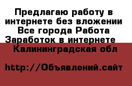 Предлагаю работу в интернете без вложении - Все города Работа » Заработок в интернете   . Калининградская обл.